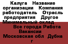 Калуга › Название организации ­ Компания-работодатель › Отрасль предприятия ­ Другое › Минимальный оклад ­ 35 000 - Все города Работа » Вакансии   . Московская обл.,Дубна г.